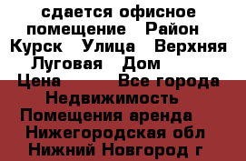 сдается офисное помещение › Район ­ Курск › Улица ­ Верхняя Луговая › Дом ­ 13 › Цена ­ 400 - Все города Недвижимость » Помещения аренда   . Нижегородская обл.,Нижний Новгород г.